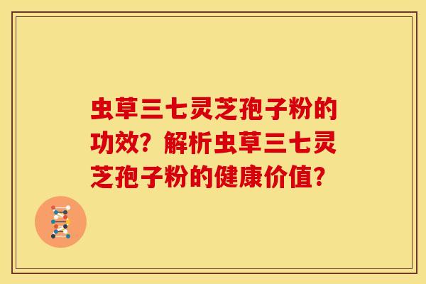 虫草三七灵芝孢子粉的功效?解析虫草三七灵芝孢子粉的健康价值?