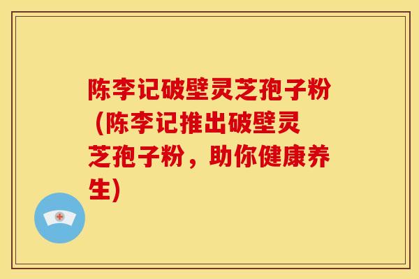 陈李记破壁灵芝孢子粉 (陈李记推出破壁灵芝孢子粉,助你健康养生)