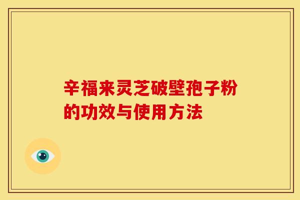 辛福来灵芝破壁孢子粉的功效与使用方法