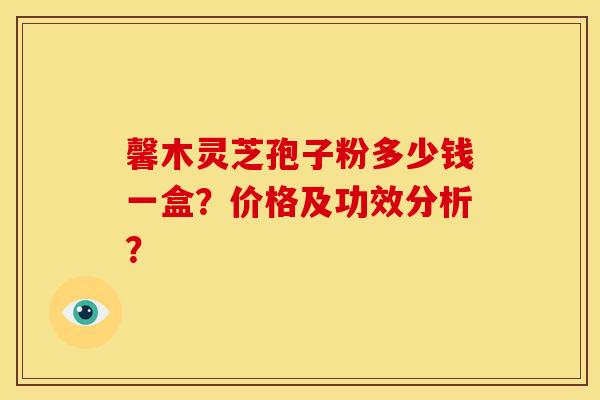 馨木灵芝孢子粉多少钱一盒？价格及功效分析？