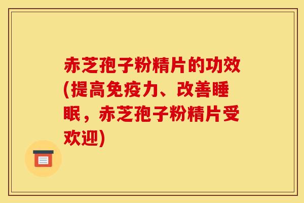 赤芝孢子粉精片的功效(提高免疫力、改善睡眠,赤芝孢子粉精片受欢迎)