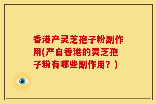 香港产灵芝孢子粉副作用(产自香港的灵芝孢子粉有哪些副作用?)