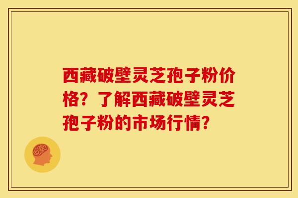 西藏破壁灵芝孢子粉价格?了解西藏破壁灵芝孢子粉的市场行情?
