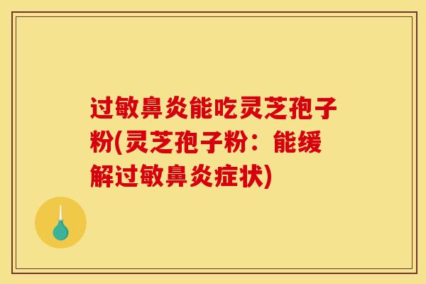 过敏鼻炎能吃灵芝孢子粉(灵芝孢子粉：能缓解过敏鼻炎症状)