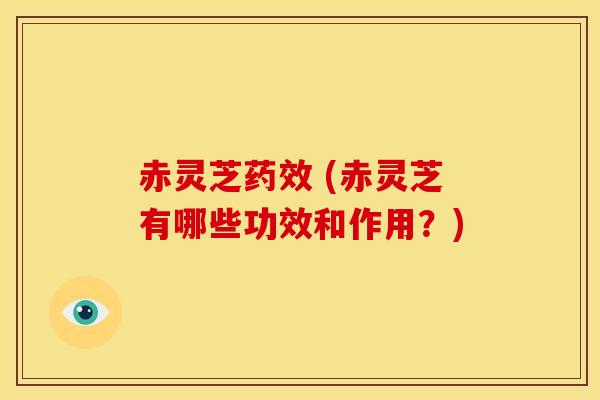 赤灵芝药效 (赤灵芝有哪些功效和作用?)