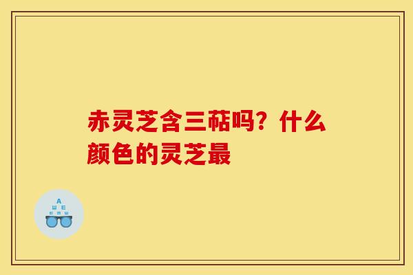 赤灵芝含三萜吗?什么颜色的灵芝最