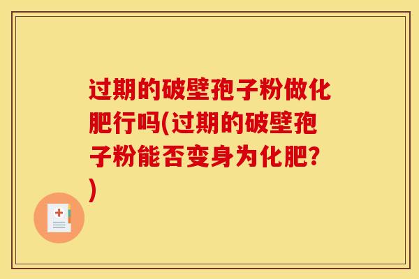 过期的破壁孢子粉做化肥行吗(过期的破壁孢子粉能否变身为化肥？)