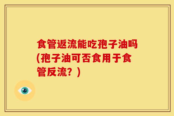 食管返流能吃孢子油吗(孢子油可否食用于食管反流?)