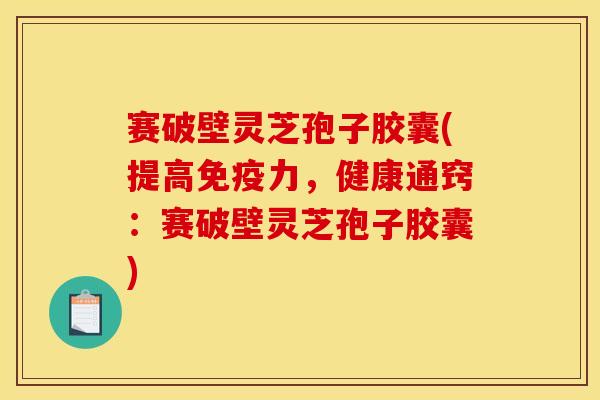 赛破壁灵芝孢子胶囊(提高免疫力，健康通窍：赛破壁灵芝孢子胶囊)
