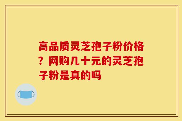 高品质灵芝孢子粉价格?网购几十元的灵芝孢子粉是真的吗