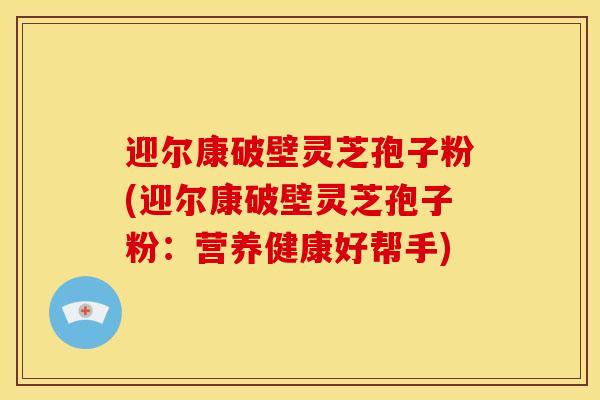 迎尔康破壁灵芝孢子粉(迎尔康破壁灵芝孢子粉:营养健康好帮手)