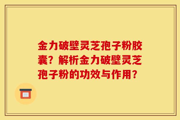 金力破壁灵芝孢子粉胶囊?解析金力破壁灵芝孢子粉的功效与作用?