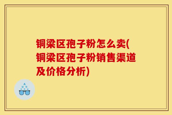 铜梁区孢子粉怎么卖(铜梁区孢子粉销售渠道及价格分析)
