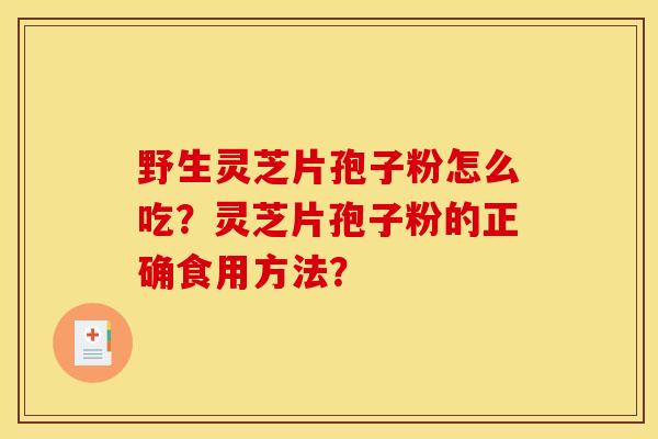 野生灵芝片孢子粉怎么吃?灵芝片孢子粉的正确食用方法?
