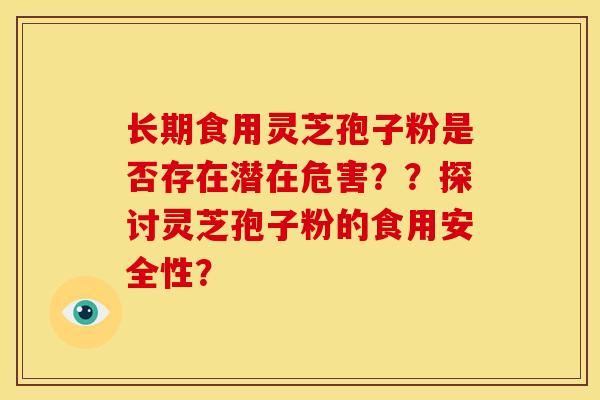 长期食用灵芝孢子粉是否存在潜在危害??探讨灵芝孢子粉的食用安全性?