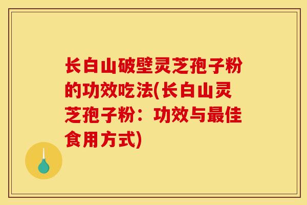 长白山破壁灵芝孢子粉的功效吃法(长白山灵芝孢子粉:功效与最佳食用方式)
