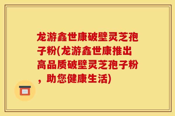龙游鑫世康破壁灵芝孢子粉(龙游鑫世康推出高品质破壁灵芝孢子粉，助您健康生活)