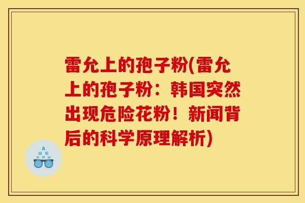 雷允上的孢子粉(雷允上的孢子粉:韩国突然出现危险花粉!新闻背后的科学原理解析)