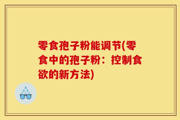 零食孢子粉能调节(零食中的孢子粉：控制食欲的新方法)