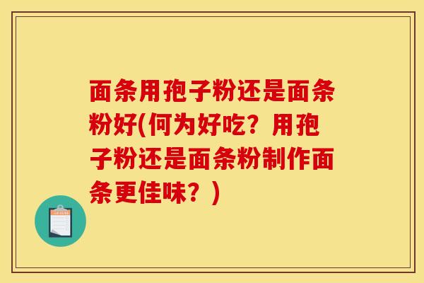 面条用孢子粉还是面条粉好(何为好吃？用孢子粉还是面条粉制作面条更佳味？)