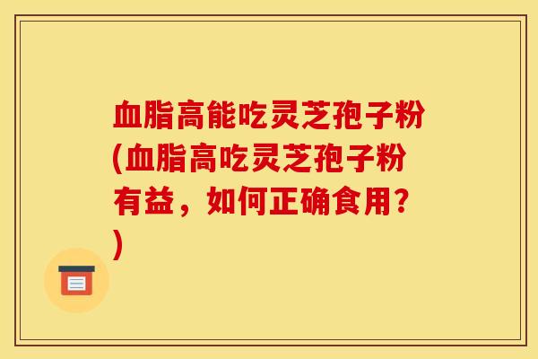 血脂高能吃灵芝孢子粉(血脂高吃灵芝孢子粉有益，如何正确食用？)