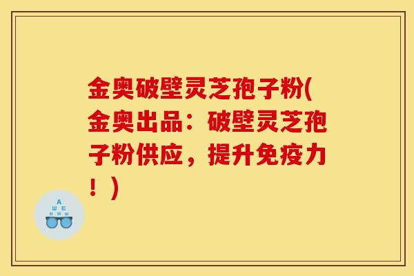 金奥破壁灵芝孢子粉(金奥出品：破壁灵芝孢子粉供应，提升免疫力！)