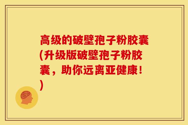 高级的破壁孢子粉胶囊(升级版破壁孢子粉胶囊，助你远离亚健康！)