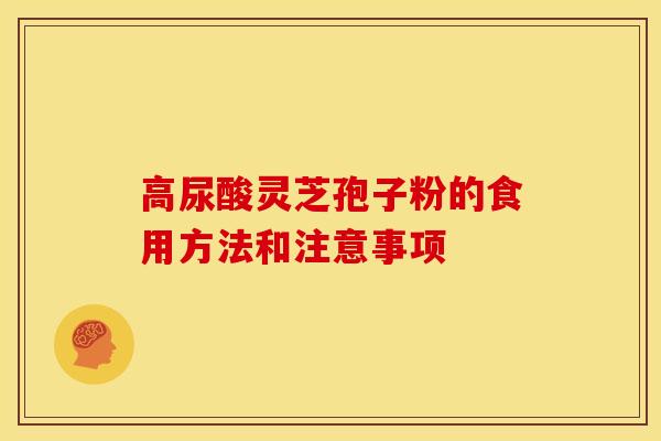 高尿酸灵芝孢子粉的食用方法和注意事项