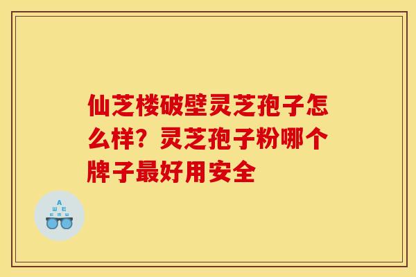 仙芝楼破壁灵芝孢子怎么样？灵芝孢子粉哪个牌子最好用安全