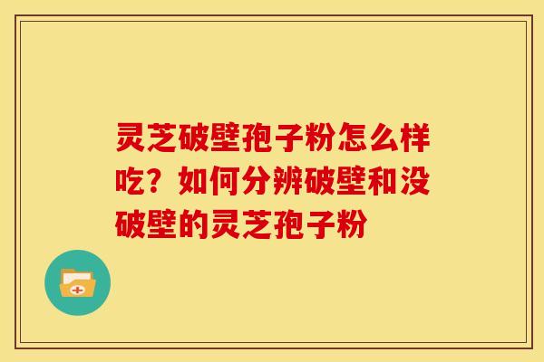 灵芝破壁孢子粉怎么样吃?如何分辨破壁和没破壁的灵芝孢子粉