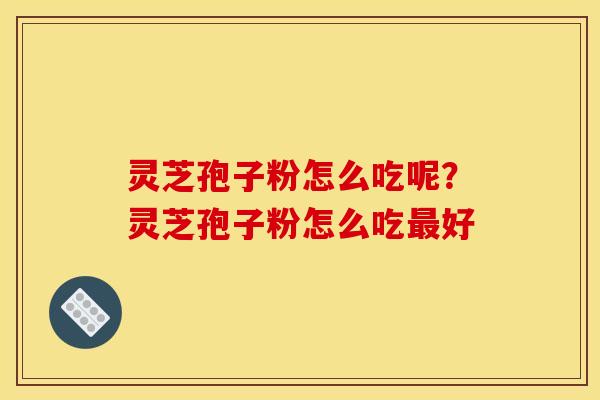 灵芝孢子粉怎么吃呢?灵芝孢子粉怎么吃最好