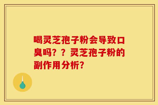 喝灵芝孢子粉会导致口臭吗？？灵芝孢子粉的副作用分析？