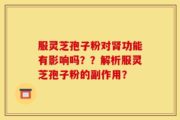 服灵芝孢子粉对肾功能有影响吗??解析服灵芝孢子粉的副作用?