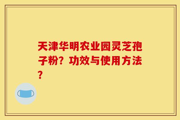 天津华明农业园灵芝孢子粉？功效与使用方法？