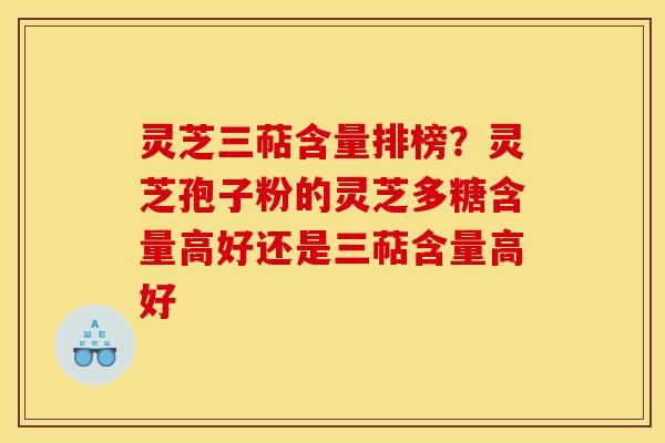 灵芝三萜含量排榜？灵芝孢子粉的灵芝多糖含量高好还是三萜含量高好