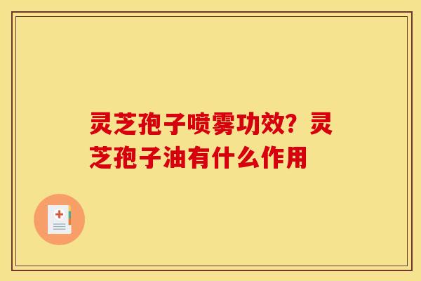 灵芝孢子喷雾功效？灵芝孢子油有什么作用