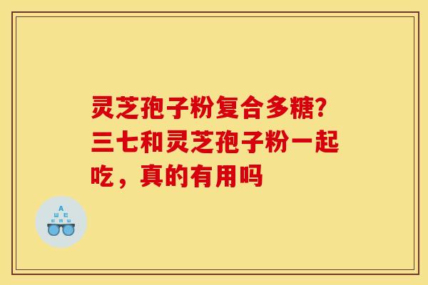 灵芝孢子粉复合多糖？三七和灵芝孢子粉一起吃，真的有用吗