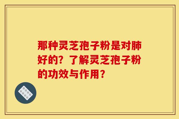 那种灵芝孢子粉是对肺好的？了解灵芝孢子粉的功效与作用？