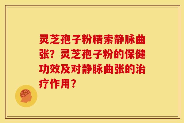 灵芝孢子粉精索静脉曲张?灵芝孢子粉的保健功效及对静脉曲张的治疗作用?