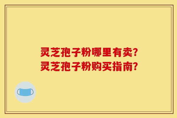 灵芝孢子粉哪里有卖?灵芝孢子粉购买指南?
