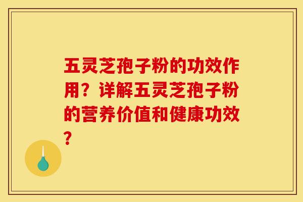 五灵芝孢子粉的功效作用？详解五灵芝孢子粉的营养价值和健康功效？