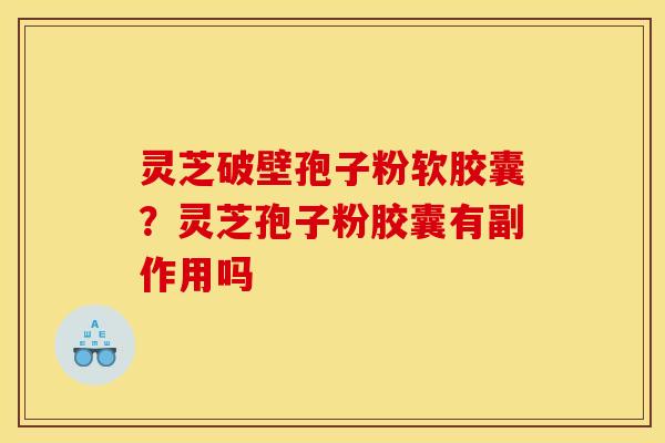 灵芝破壁孢子粉软胶囊?灵芝孢子粉胶囊有副作用吗