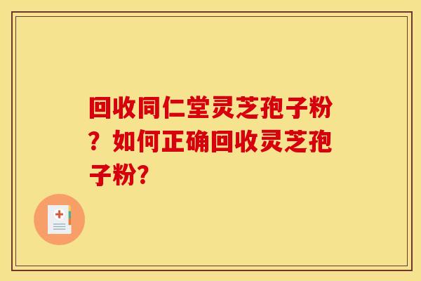 回收同仁堂灵芝孢子粉?如何正确回收灵芝孢子粉?