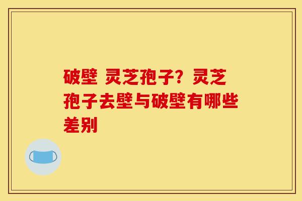 破壁 灵芝孢子？灵芝孢子去壁与破壁有哪些差别