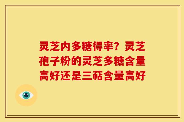 灵芝内多糖得率？灵芝孢子粉的灵芝多糖含量高好还是三萜含量高好