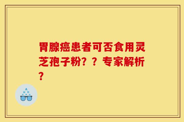 胃腺癌患者可否食用灵芝孢子粉??专家解析?