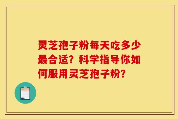 灵芝孢子粉每天吃多少最合适？科学指导你如何服用灵芝孢子粉？