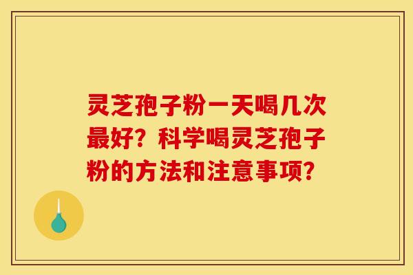 灵芝孢子粉一天喝几次最好?科学喝灵芝孢子粉的方法和注意事项?