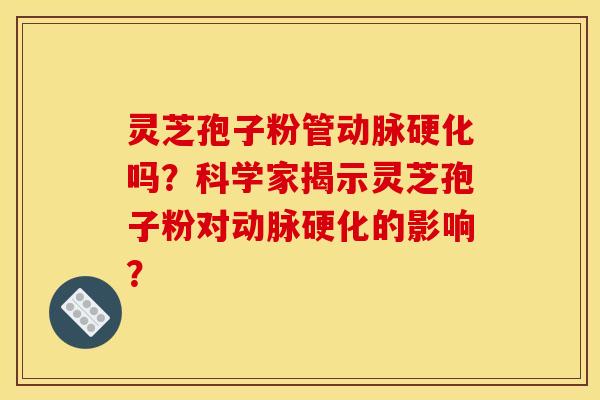灵芝孢子粉管动脉硬化吗?科学家揭示灵芝孢子粉对动脉硬化的影响?