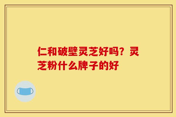 仁和破壁灵芝好吗？灵芝粉什么牌子的好